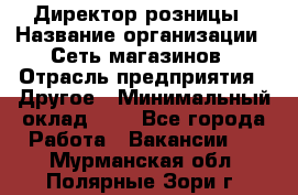 Директор розницы › Название организации ­ Сеть магазинов › Отрасль предприятия ­ Другое › Минимальный оклад ­ 1 - Все города Работа » Вакансии   . Мурманская обл.,Полярные Зори г.